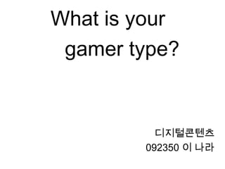 What is your
디지털콘텐츠
092350 이 나라
gamer type?
 