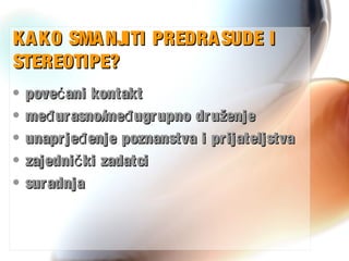 KAKO SMANJITI PREDRASUDE IKAKO SMANJITI PREDRASUDE I
STEREOTIPE?STEREOTIPE?
• pove ani kontaktćpove ani kontaktć
• me urasno/me ugrupno druženjeđ đme urasno/me ugrupno druženjeđ đ
• unaprje enje poznanstva i prijateljstvađunaprje enje poznanstva i prijateljstvađ
• zajedni ki zadatcičzajedni ki zadatcič
• suradnjasuradnja
 