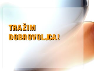 TRAŽIMTRAŽIM
DOBROVOLJCA!DOBROVOLJCA!
 