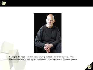 1
Валерій Басиров - поет, прозаїк, перекладач, книговидавець. Член
Національних Спілок журналістів (1971) і письменників (1990) України.
 