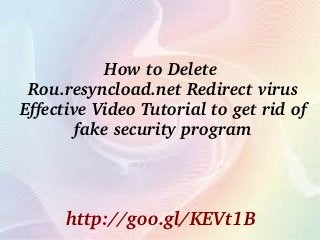 How to Delete 
Rou.resyncload.net Redirect virus
Effective Video Tutorial to get rid of 
fake security program
http://goo.gl/KEVt1B
 