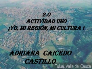 2.0
ACTIVIDAD UNO
¡YO, MI REGIÓN, MI CULTURA !
Adriana Caicedo
Castillo
 