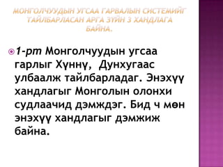 1-рт Монголчуудын угсаа
гарлыг Хүннү, Дунхугаас
улбаалж тайлбарладаг. Энэхүү
хандлагыг Монголын олонхи
судлаачид дэмждэг. Бид ч мөн
энэхүү хандлагыг дэмжиж
байна.
 