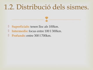 
 Superficials: tenen lloc als 100km.
 Intermedis: focus entre 100 I 300km.
 Profunds: entre 300 I 700km.
1.2. Distribució dels sismes.
 