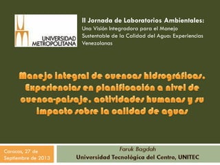 Caracas, 27 de
Septiembre de 2013
II Jornada de Laboratorios Ambientales:
Una Visión Integradora para el Manejo
Sustentable de la Calidad del Agua: Experiencias
Venezolanas
 
