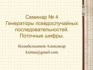 Семинар № 4
Генераторы псевдослучайных
последовательностей.
Поточные шифры.
Колыбельников Александр
kisttan@gmail.com
 