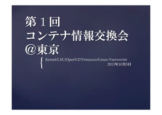 {	
第  1  回    
コンテナ情報交換会  
＠東京
Kernel/LXC/OpenVZ/Virtuozzo/Linux-­‐‑Vserver/etc	
　　　　　　　　　　　　　　　　　2013年10月5日
 