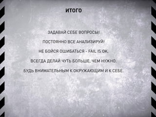 ИТОГО
ЗАДАВАЙ СЕБЕ ВОПРОСЫ!
ПОСТОЯННО ВСЕ АНАЛИЗИРУЙ!
НЕ БОЙСЯ ОШИБАТЬСЯ - FAIL IS OK.
ВСЕГДА ДЕЛАЙ ЧУТЬ БОЛЬШЕ, ЧЕМ НУЖНО.
БУДЬ ВНИМАТЕЛЬНЫМ К ОКРУЖАЮЩИМ И К СЕБЕ.
 