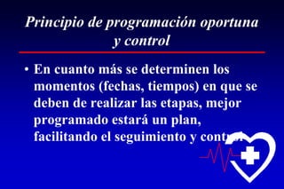 Principio de programación oportuna
y control
• En cuanto más se determinen los
momentos (fechas, tiempos) en que se
deben de realizar las etapas, mejor
programado estará un plan,
facilitando el seguimiento y control
 