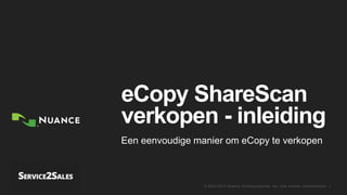 © 2002-2013 Nuance Communications, Inc. Alle rechten voorbehouden. 1
eCopy ShareScan
verkopen - inleiding
Een eenvoudige manier om eCopy te verkopen
 