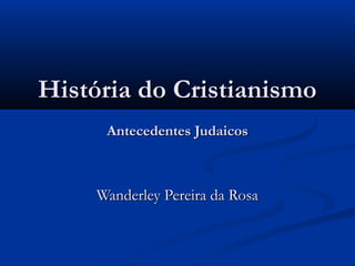 História do CristianismoHistória do Cristianismo
Antecedentes JudaicosAntecedentes Judaicos
Wanderley Pereira da RosaWanderley Pereira da Rosa
 