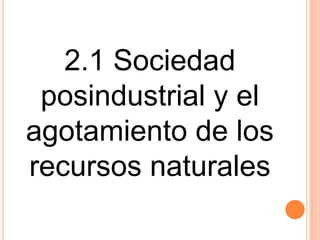 2.1 Sociedad
posindustrial y el
agotamiento de los
recursos naturales
 
