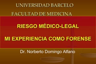 UNIVERSIDAD BARCELOUNIVERSIDAD BARCELO
FACULTAD DE MEDICINAFACULTAD DE MEDICINA
Dr. Norberto Domingo Alfano
RIESGO MÉDICO-LEGALRIESGO MÉDICO-LEGAL
MI EXPERIENCIA COMO FORENSEMI EXPERIENCIA COMO FORENSE
 