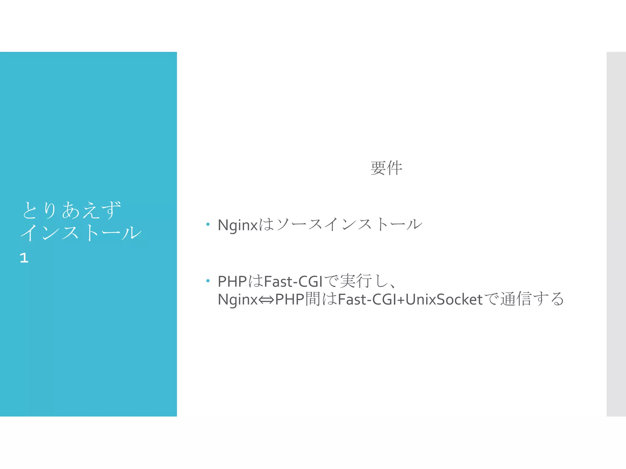 とりあえず
インストール
1
要件
 Nginxはソースインストール
 PHPはFast-CGIで実行し、
Nginx⇔PHP間はFast-CGI+UnixSocketで通信する
 