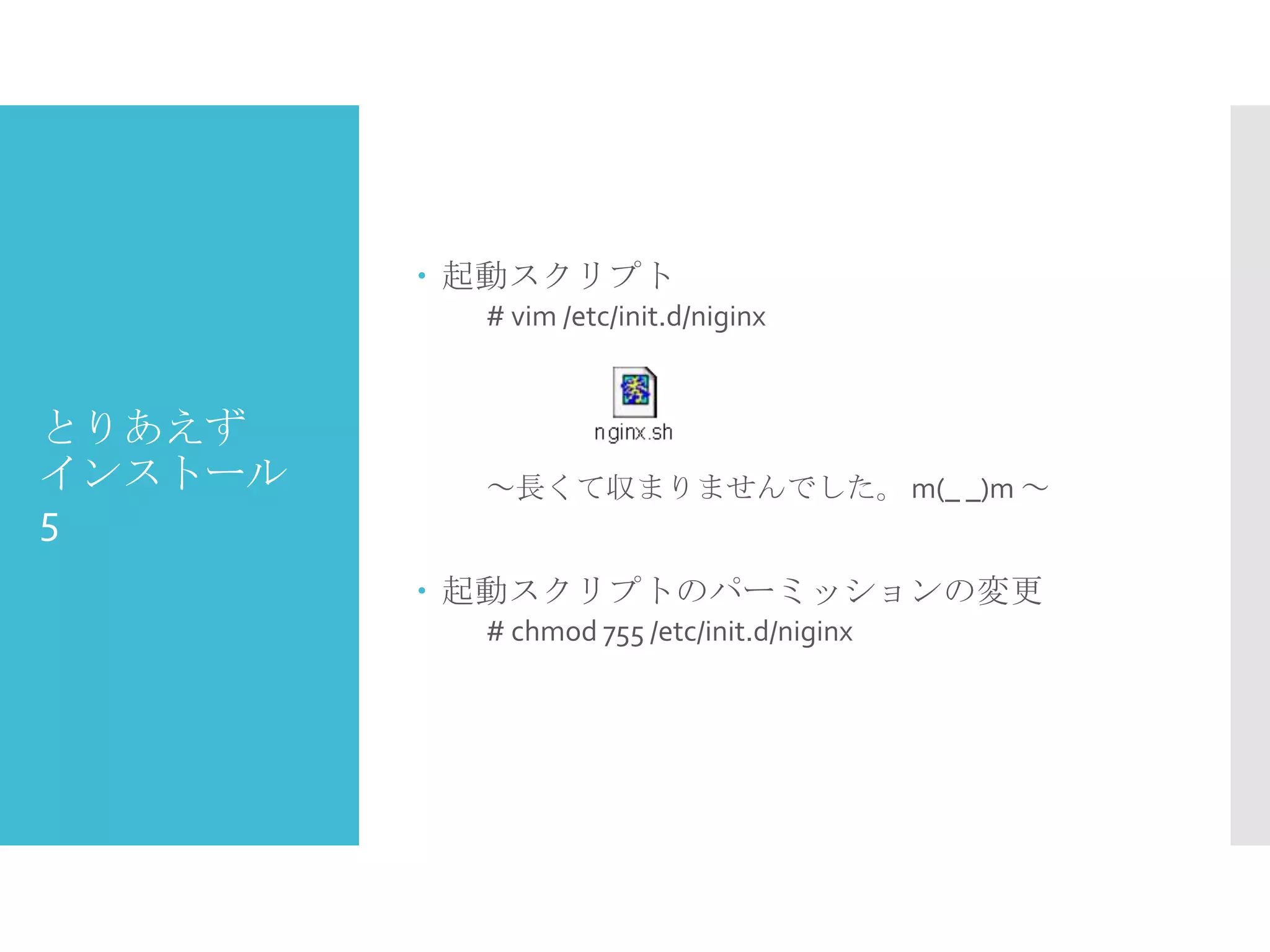 とりあえず
インストール
5
 起動スクリプト
# vim /etc/init.d/niginx
～長くて収まりませんでした。 m(_ _)m ～
 起動スクリプトのパーミッションの変更
# chmod 755 /etc/init.d/niginx
 
