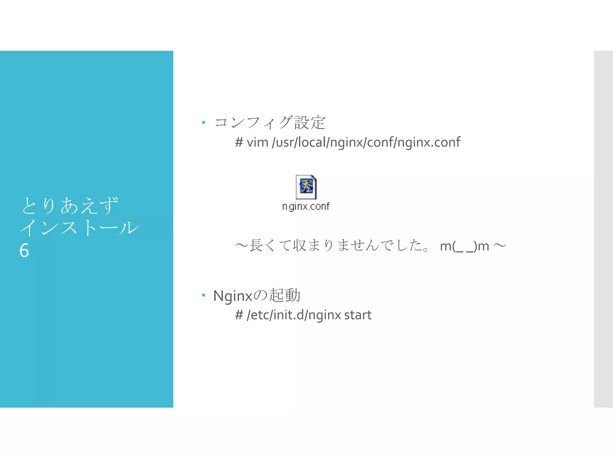 とりあえず
インストール
6
 コンフィグ設定
# vim /usr/local/nginx/conf/nginx.conf
～長くて収まりませんでした。 m(_ _)m ～
 Nginxの起動
# /etc/init.d/nginx start
 