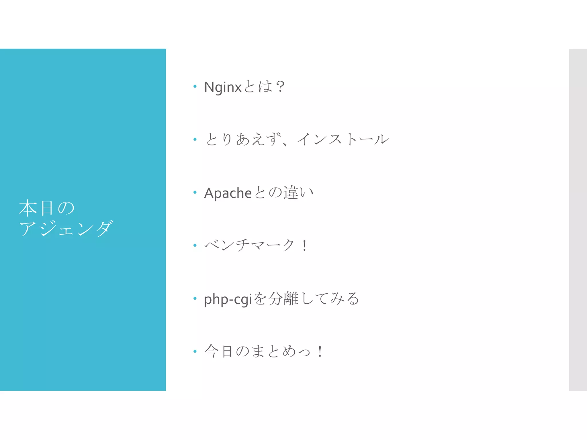 本日の
アジェンダ
 Nginxとは？
 とりあえず、インストール
 Apacheとの違い
 ベンチマーク！
 php-cgiを分離してみる
 今日のまとめっ！
 