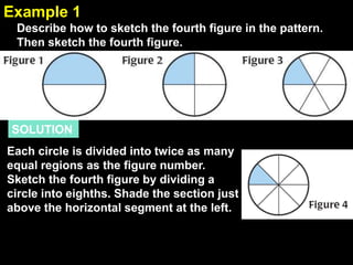 2.1Example 1
Describe how to sketch the fourth figure in the pattern.
Then sketch the fourth figure.
SOLUTION
Each circle is divided into twice as many
equal regions as the figure number.
Sketch the fourth figure by dividing a
circle into eighths. Shade the section just
above the horizontal segment at the left.
 