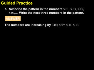 2.1Guided Practice
Describe the pattern in the numbers 5.01, 5.03, 5.05,
5.07,… Write the next three numbers in the pattern.
2.
The numbers are increasing by 0.02; 5.09, 5.11, 5.13
ANSWER
 