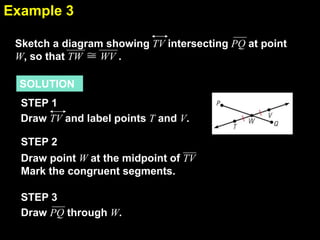 2.4Example 3
SOLUTION
Draw TV and label points T and V.
STEP 1
Draw point W at the midpoint of TV
Mark the congruent segments.
STEP 2
Draw PQ through W.
STEP 3
Sketch a diagram showing TV intersecting PQ at point
W, so that TW WV .
 