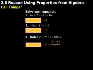 2.52.5 Reason Using Properties from Algebra
Bell Thinger
1. 6x + 2 = –3x – 16
2. –4(x – 8) = –16
ANSWER 12
Solve each equation.
ANSWER –2
3. Solve P = 2l + 2w for w.
ANSWER W =
P – 2 l
2
 