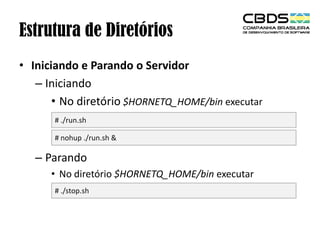 Estrutura de Diretórios
• Iniciando e Parando o Servidor
– Iniciando
• No diretório $HORNETQ_HOME/bin executar
# ./run.sh
# nohup ./run.sh &

– Parando
• No diretório $HORNETQ_HOME/bin executar
# ./stop.sh

 
