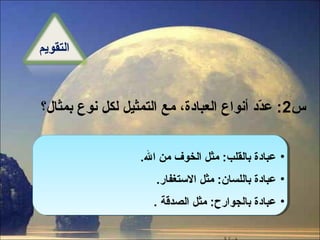 ‫التقويم‬

‫س2: عدد أنواع العبادة، مع التمثيل لكل نوع بمثال؟‬
‫دّ‬
‫•• عبادة بالقلب: مثل الخوف من ال‪.줲.줲‬‬
‫عبادة بالقلب: مثل الخوف من ال‬
‫•• عبادة باللسان: مثل التستغفار‪.줲.줲‬‬
‫عبادة باللسان: مثل التستغفار‬
‫•• عبادة بالجوارح: مثل الصدقة ‪.줲.줲‬‬
‫عبادة بالجوارح: مثل الصدقة‬

 