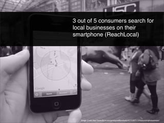 3 out of 5 consumers search for
local businesses on their
smartphone (ReachLocal)

Image Credit http://www.ﬂickr.com/photos/williamhook/4225307113/sizes/o/in/photostream/

 