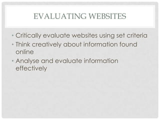 EVALUATING WEBSITES
• Critically evaluate websites using set criteria
• Think creatively about information found
online
• Analyse and evaluate information
effectively

 