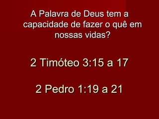 A Palavra de Deus tem a
capacidade de fazer o quê em
nossas vidas?

2 Timóteo 3:15 a 17
2 Pedro 1:19 a 21

 