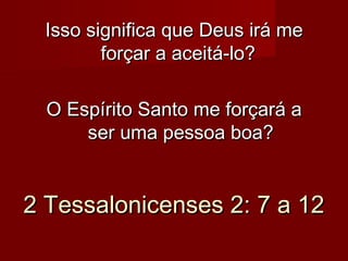 Isso significa que Deus irá me
forçar a aceitá-lo?
O Espírito Santo me forçará a
ser uma pessoa boa?

2 Tessalonicenses 2: 7 a 12

 