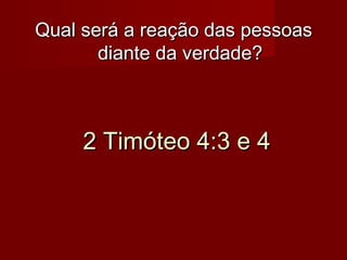 Qual será a reação das pessoas
diante da verdade?

2 Timóteo 4:3 e 4

 