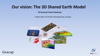 Our vision: The 3D Shared Earth Model
The Geocap Product Roadmap
Anders Moe, VP Product Development, Geocap

 