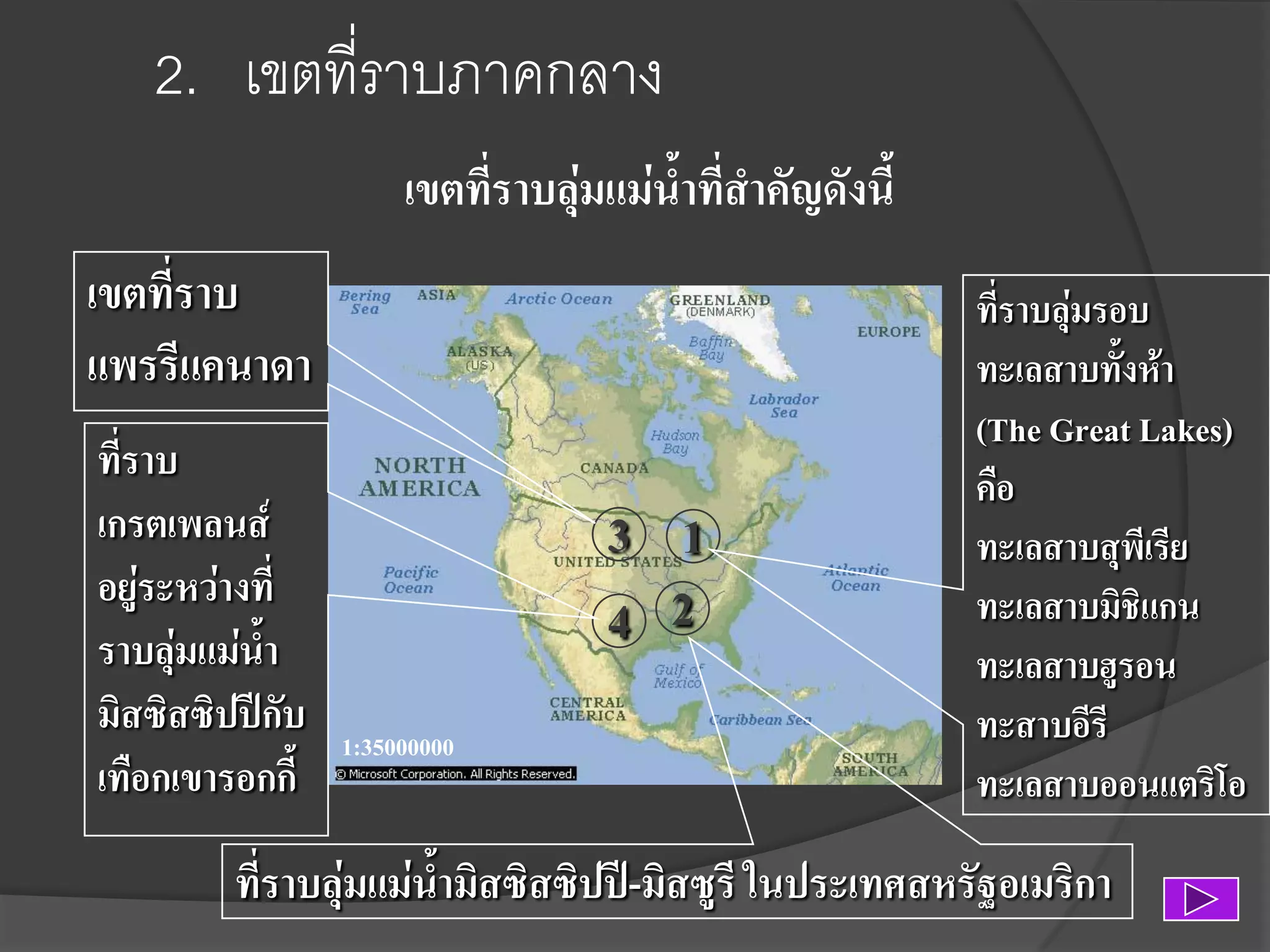 2. เขตที่ราบภาคกลาง
เขตที่ราบลุ่มแม่น้าที่สาคัญดังนี้

เขตที่ราบ
แพรรีแคนาดา
ที่ราบ
เกรตเพลนส์
อยู่ระหว่างที่
ราบลุ่มแม่น้า
มิสซิสซิปปีกับ
เทือกเขารอกกี้

3 1
4 2
1:35000000

ที่ราบลุ่มรอบ
ทะเลสาบทั้งห้า
(The Great Lakes)
คือ
ทะเลสาบสุพีเรีย
ทะเลสาบมิชิแกน
ทะเลสาบฮูรอน
ทะสาบอีรี
ทะเลสาบออนแตริโอ

ที่ราบลุ่มแม่นามิสซิสซิปปี-มิสซูรี ในประเทศสหรัฐอเมริกา
้

 
