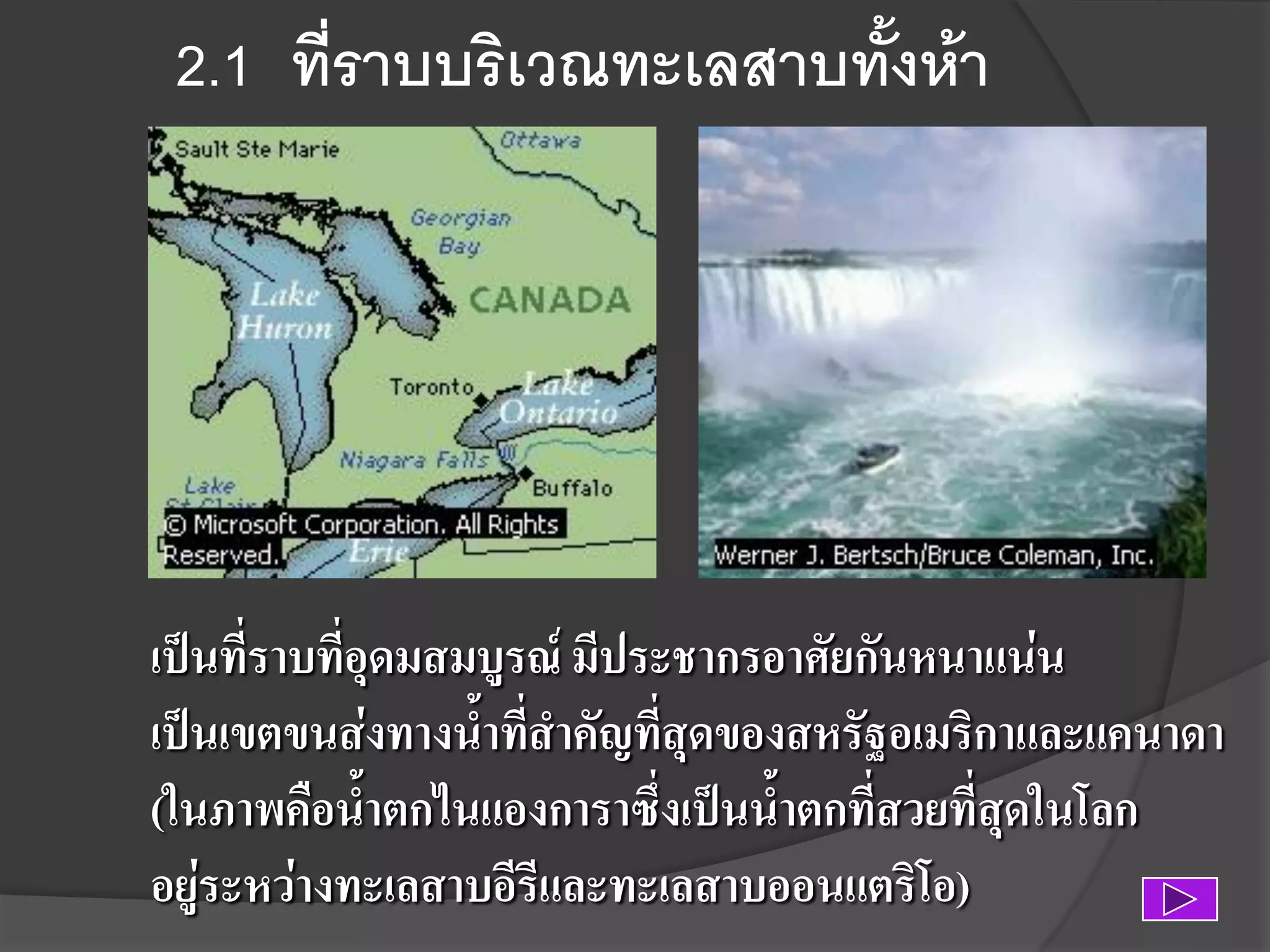 2.1 ที่ราบบริเวณทะเลสาบทั้งห้า

เป็นที่ราบที่อุดมสมบูรณ์ มีประชากรอาศัยกันหนาแน่น
เป็นเขตขนส่งทางน้าที่สาคัญที่สุดของสหรัฐอเมริกาและแคนาดา
(ในภาพคือน้าตกไนแองการาซึ่งเป็นน้าตกที่สวยที่สุดในโลก
อยู่ระหว่างทะเลสาบอีรีและทะเลสาบออนแตริโอ)

 
