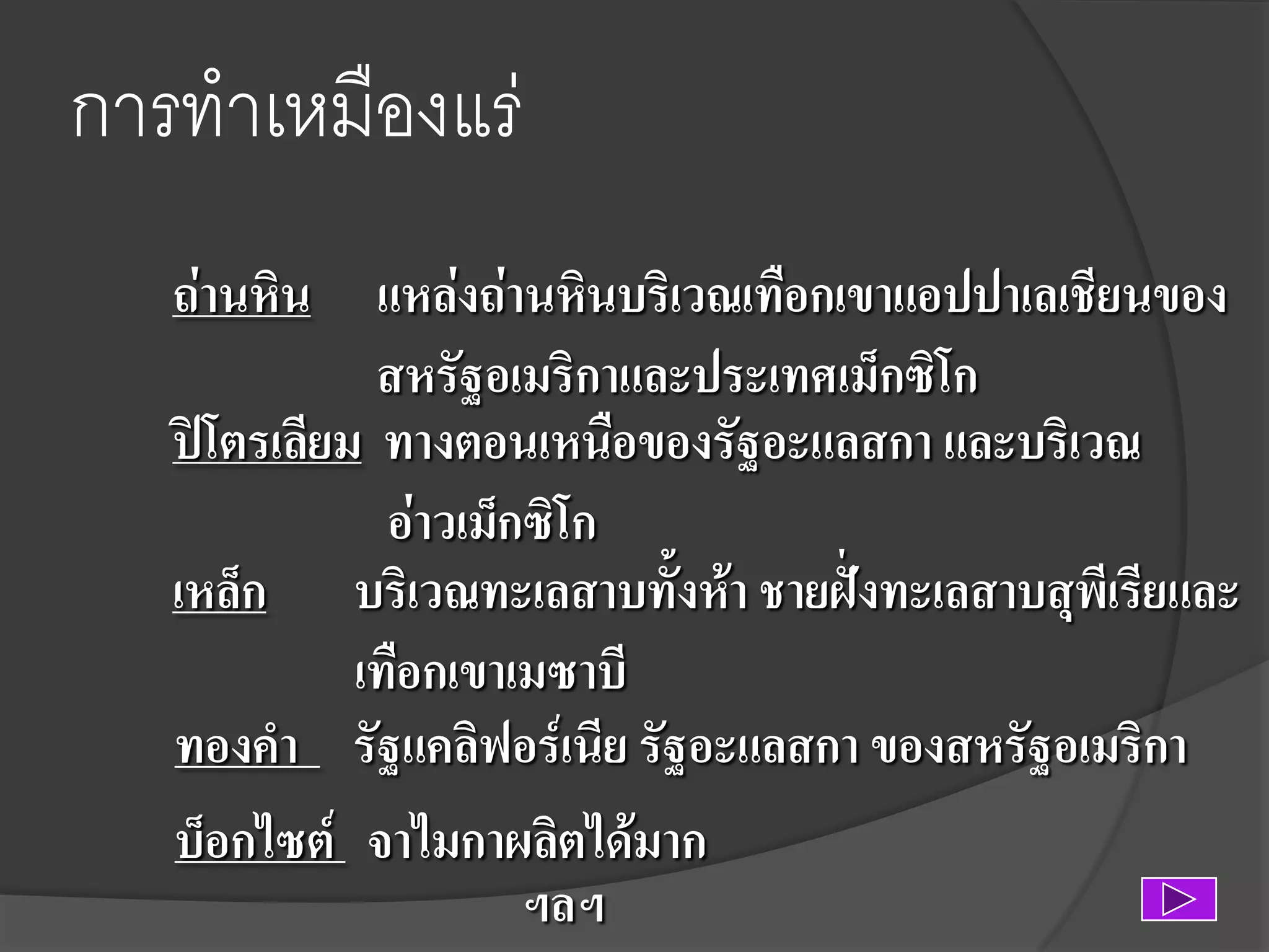 การท้าเหมืองแร่
ถ่านหิน แหล่งถ่านหินบริเวณเทือกเขาแอปปาเลเชียนของ
สหรัฐอเมริกาและประเทศเม็กซิโก
ปิโตรเลียม ทางตอนเหนือของรัฐอะแลสกา และบริเวณ
อ่าวเม็กซิโก
เหล็ก บริเวณทะเลสาบทั้งห้า ชายฝั่งทะเลสาบสุพีเรียและ
เทือกเขาเมซาบี
ทองคา รัฐแคลิฟอร์เนีย รัฐอะแลสกา ของสหรัฐอเมริกา
บ็อกไซต์ จาไมกาผลิตได้มาก
ฯลฯ

 
