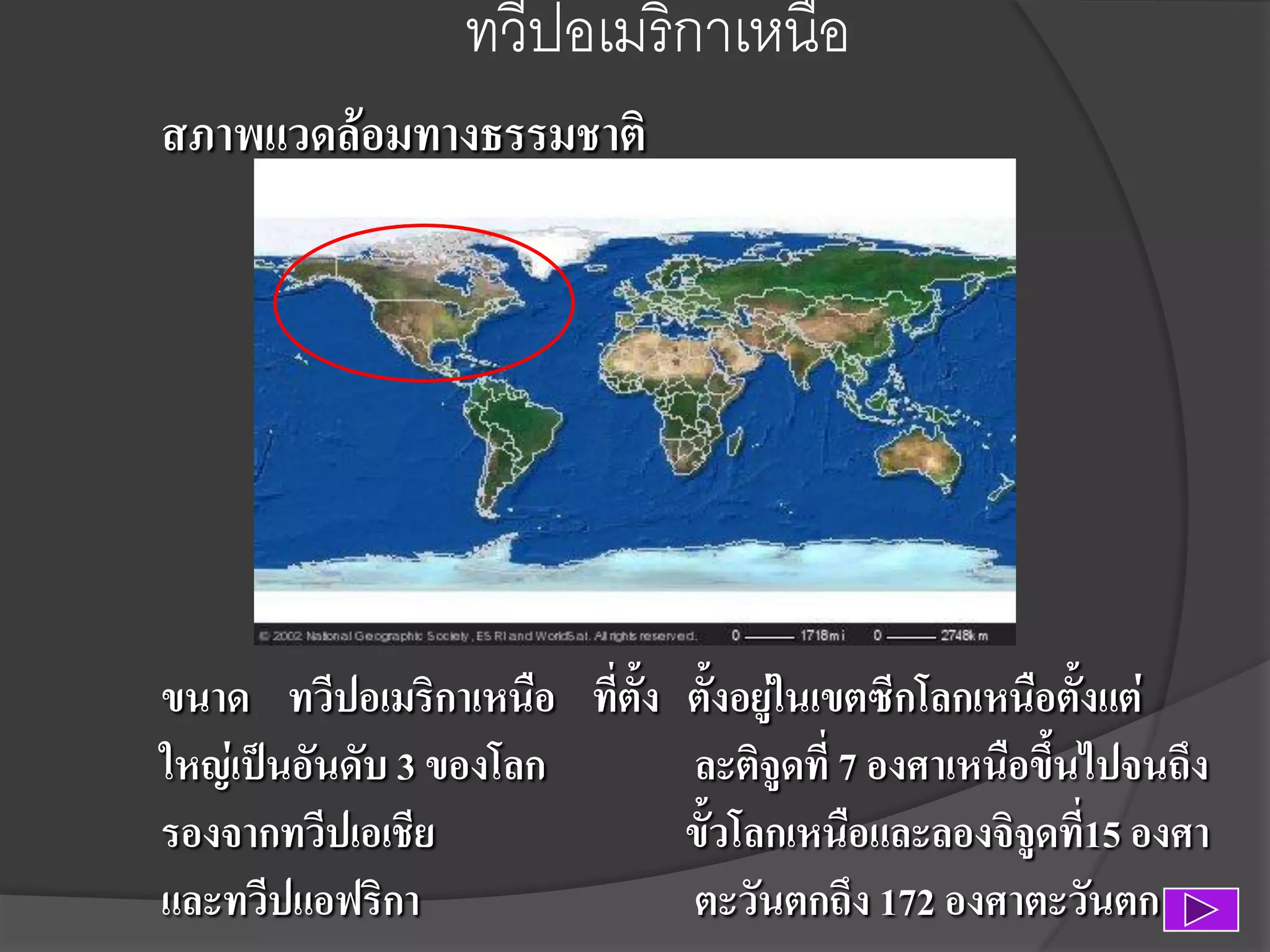 ทวีปอเมริกาเหนือ
สภาพแวดล้อมทางธรรมชาติ

ขนาด ทวีปอเมริกาเหนือ ที่ตั้ง
ใหญ่เป็นอันดับ 3 ของโลก
รองจากทวีปเอเชีย
และทวีปแอฟริกา

ตั้งอยูในเขตซีกโลกเหนือตั้งแต่
่
ละติจูดที่ 7 องศาเหนือขึ้นไปจนถึง
ขั้วโลกเหนือและลองจิจูดที่15 องศา
ตะวันตกถึง 172 องศาตะวันตก

 