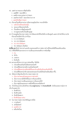 40. เมฆต่างจากหมอกมากที่สุดในข้อใด
ก. เมฆมีสีดํา หมอกมีสีขาว
ข. เมฆมีความหนาแน่นมากกว่าหมอก
ค. เมฆเกิดจากไอน้ํา หมอกเกิดจากอากาศ
ง. เมฆเกิดในที่สูงกว่าหมอก
41. ปริมาณน้ําฝนที่ตกตามประกาศโดยกรมอุตุนิยมวิทยา หมายถึงข้อใด
ก. ระดับน้ําฝนทั้งหมดในวันนั้น
ข. ระยะเวลาที่ฝนตกฝนวันนั้น
ค. น้ําฝนที่ตกมากที่สุดในแต่ละครั้ง
ง. ความสูงของระดับน้ําฝนที่ตกสูงสุด
42. ถ้ากรมอุตุนิยมวิทยาพยากรณ์อากาศว่ามีฝนตกหนักที่จังหวัดที่เราอาศัยอยู่แล้ว แสดงว่าเจ้าหน้าที่สามารถวัด
ปริมาณน้ําฝนได้เท่าไรใน 24 ชั่วโมง
ก. 0.1-10.0 มิลลิเมตร
ข. 10.1-35.0 มิลลิเมตร
ค. 35.1-90.0 มิลลิเมตร
ง. 90.1 มิลลิเมตร เป็นต้นไป
ตัวชี้วัด 20 สืบค้น วิเคราะห์ และอธิบายผลของลมฟ้าอากาศต่อการดํารงชีวิตของสิ่งมีชีวิตและสิ่งแวดล้อม
43. อาชีพใดที่ได้รับผลกระทบจากการเปลี่ยนแปลงของลมฟ้าอากาศน้อยที่สุด
ก. ครู
ข. นักบิน
ค. เกษตรกร
ง. นักเดินเรือ
44. ผลกระทบที่เกิดจากปรากฏการณ์เอลนีโญ คือข้อใด
ก. บริเวณที่เคยแห้งแล้งจะมีฝนตกชุกตลอดปี
ข. บริเวณที่มีฝนตกชุกจะมีความแห้งแล้งตลอดปี
ค. บริเวณที่มีฝนตกชุกจะมีฝนเพิ่มขึ้นและบริเวณที่แห้งแล้งจะแห้งแล้งยิ่งขึ้น
ง. บริเวณที่มีฝนตกชุกปริมาณฝนจะลดลงและบริเวณที่แห้งแล้งจะมีฝนเพิ่มมากขึ้น
45. ข้อใดกล่าวได้ถูกต้องเกี่ยวกับการพยากรณ์อากาศ
ก. เป็นการคาดคะเนลักษณะของอากาศล่วงหน้า
ข. เป็นการรายงานสิ่งที่เกิดขึ้นในอากาศในรอบหนึ่งวัน
ค. เป็นการสรุปการเปลี่ยนแปลงของอากาศในรอบหนึ่งปี
ง. เป็นการสุ่มลักษณะของอากาศที่เกิดขึ้นในรอบหนึ่งสัปดาห์
46. ถ้านักเรียนมองไปบนท้องฟ้าพบว่ามีเมฆอยู่ประมาณ 4 ส่วนของท้องฟ้า นักเรียนจะพยากรณ์อากาศ
เกี่ยวกับเมฆอย่างไร
ก. ท้องฟ้าโปร่ง
ข. ท้องฟ้าแจ่มใส
ค. ท้องฟ้ามีเมฆมาก
ง. ท้องฟ้ามีเมฆบางส่วน
47. ในการพยากรณ์อากาศอาศัยข้อมูลจากสิ่งใด
ก. บารอมิเตอร์
ข. อะนิโมมิเตอร์
ค. แผนที่อากาศ
ง. เครื่องวัดน้ําฝน

 
