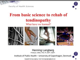 From basic science to rehab of
tendinopathy
What have we learned?

Henning Langberg
Professor, DMSc, PhD, Pt, SSPT, ISSPT

Ins$tute	
  of	
  Public	
  Health	
  –	
  University	
  of	
  Copenhagen,	
  Denmark	
  
	
  
Copyright	
  Henning	
  Langberg	
  –	
  Email:	
  henninglangberg@gmail.com	
  

 