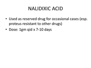 NALIDIXIC ACID
• Used as reserved drug for occasional cases (esp.
proteus resistant to other drugs)
• Dose: 1gm qid x 7-10 days

 