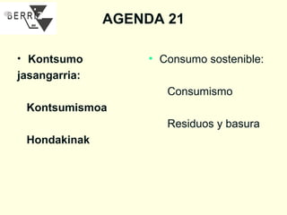 AGENDA 21
• Kontsumo

• Consumo sostenible:

jasangarria:
Consumismo
Kontsumismoa
Residuos y basura
Hondakinak

 