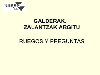 GALDERAK.
ZALANTZAK ARGITU
RUEGOS Y PREGUNTAS

 