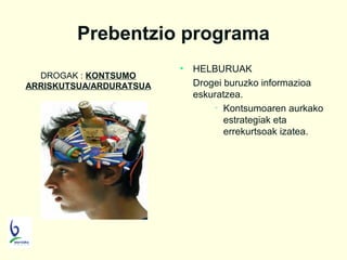 Prebentzio programa
DROGAK : KONTSUMO
ARRISKUTSUA/ARDURATSUA

•

HELBURUAK
Drogei buruzko informazioa
eskuratzea.
• Kontsumoaren aurkako
estrategiak eta
errekurtsoak izatea.

 