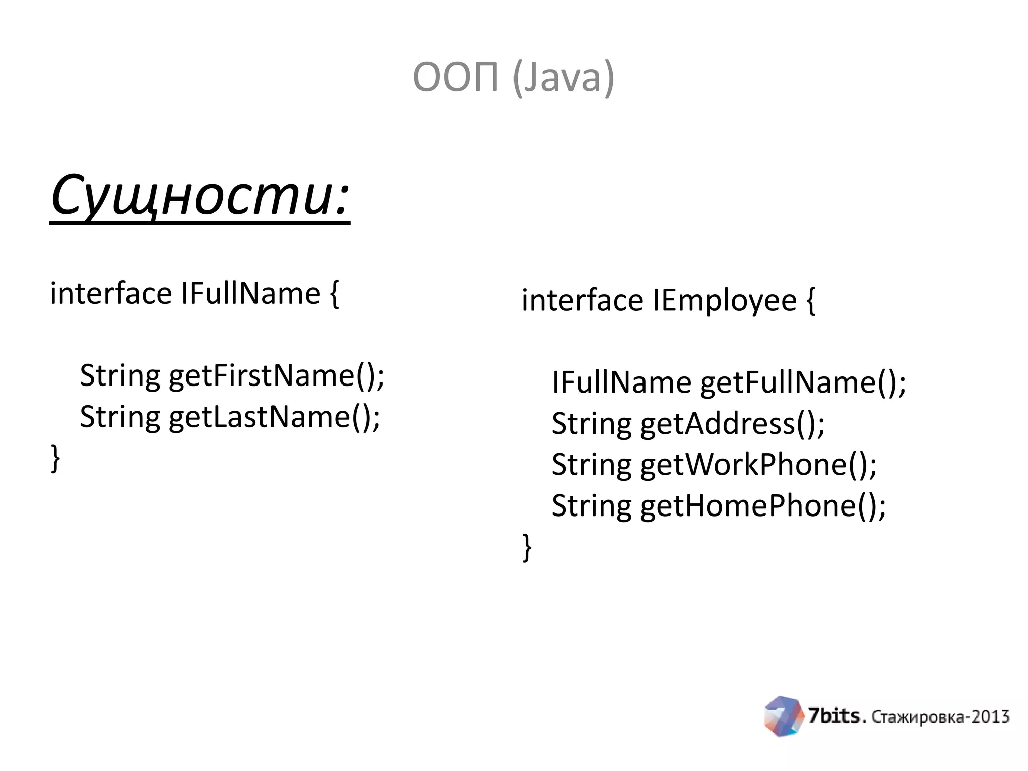 ООП (Java)

Сущности:
interface IFullName {

interface IEmployee {

String getFirstName();
String getLastName();

IFullName getFullName();
String getAddress();
String getWorkPhone();
String getHomePhone();

}
}

 