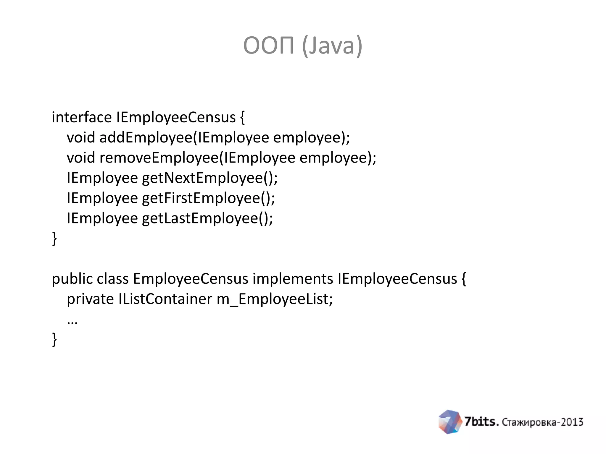 ООП (Java)
interface IEmployeeCensus {
void addEmployee(IEmployee employee);
void removeEmployee(IEmployee employee);
IEmployee getNextEmployee();
IEmployee getFirstEmployee();
IEmployee getLastEmployee();
}
public class EmployeeCensus implements IEmployeeCensus {
private IListContainer m_EmployeeList;
…
}

 