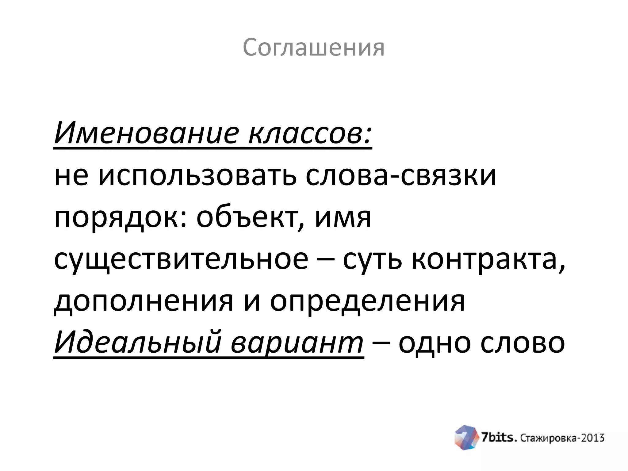 Соглашения

Именование классов:
не использовать слова-связки
порядок: объект, имя
существительное – суть контракта,
дополнения и определения
Идеальный вариант – одно слово

 