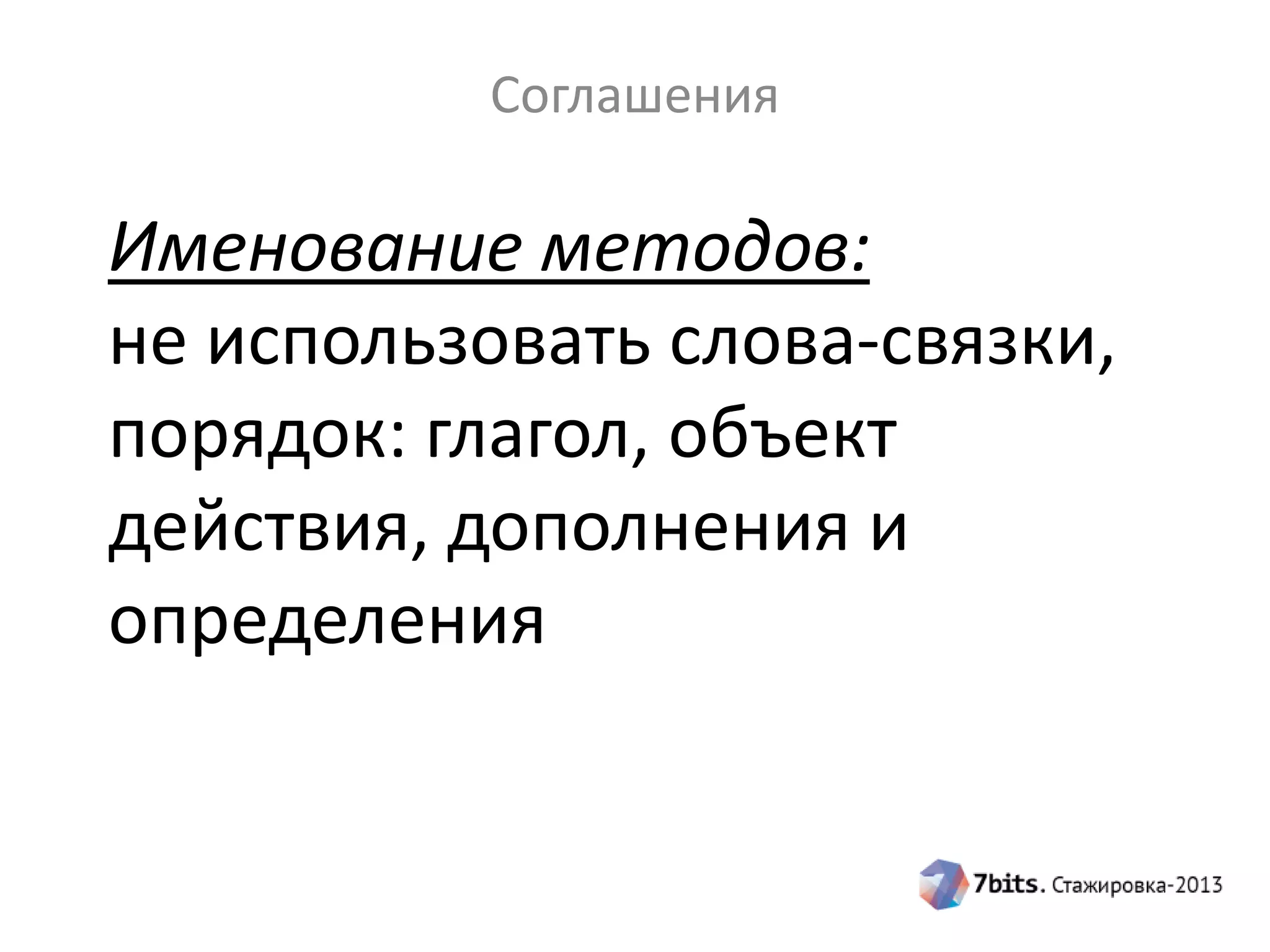 Соглашения

Именование методов:
не использовать слова-связки,
порядок: глагол, объект
действия, дополнения и
определения

 