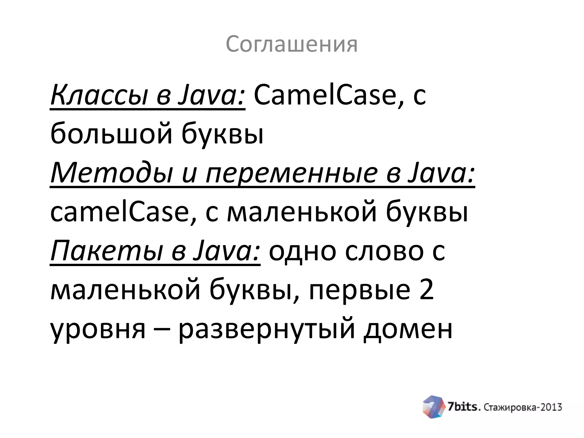 Соглашения

Классы в Java: CamelCase, с
большой буквы
Методы и переменные в Java:
camelCase, с маленькой буквы
Пакеты в Java: одно слово с
маленькой буквы, первые 2
уровня – развернутый домен

 