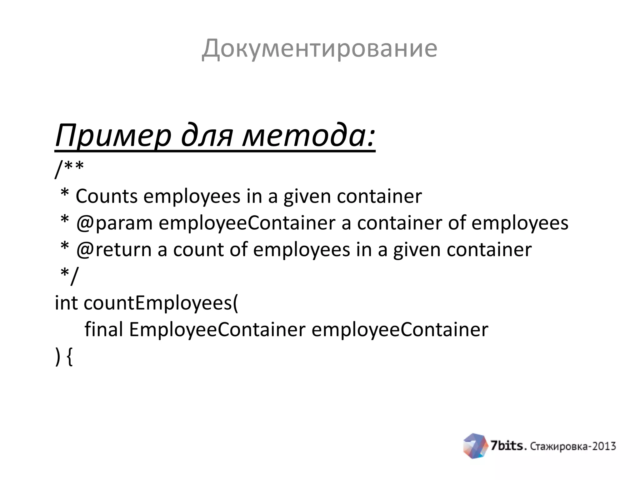 Документирование

Пример для метода:
/**
* Counts employees in a given container
* @param employeeContainer a container of employees
* @return a count of employees in a given container
*/
int countEmployees(
final EmployeeContainer employeeContainer
){

 