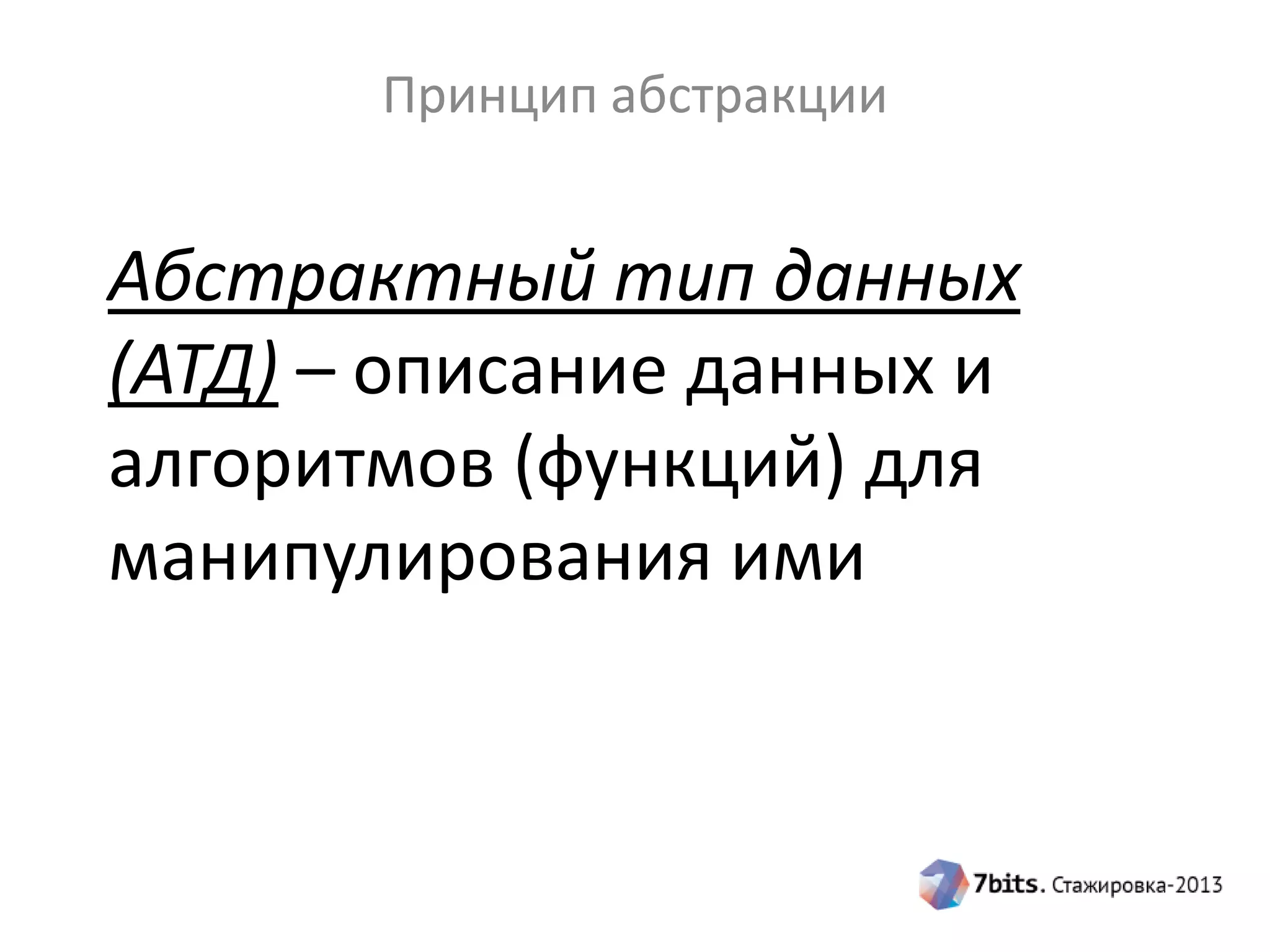 Принцип абстракции

Абстрактный тип данных
(АТД) – описание данных и
алгоритмов (функций) для
манипулирования ими

 